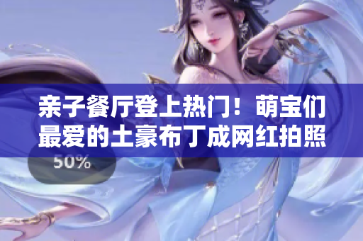 亲子餐厅登上热门！萌宝们最爱的土豪布丁成网红拍照胜地