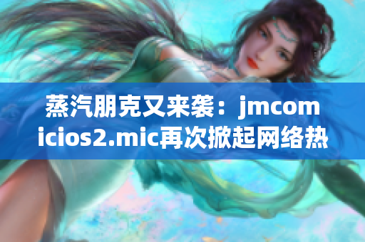 蒸汽朋克又来袭：jmcomicios2.mic再次掀起网络热潮
