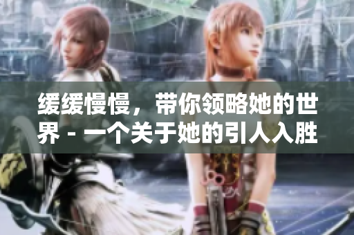 缓缓慢慢，带你领略她的世界 - 一个关于她的引人入胜的网络文章