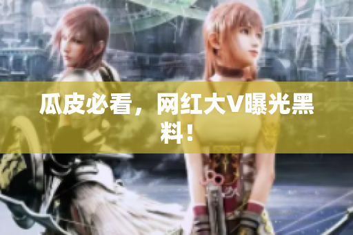 瓜皮必看，网红大V曝光黑料！