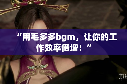 “用毛多多bgm，让你的工作效率倍增！”