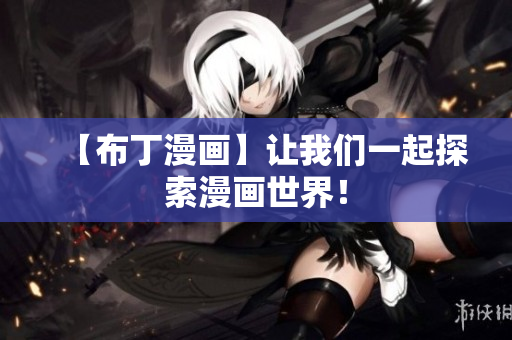 【布丁漫画】让我们一起探索漫画世界！