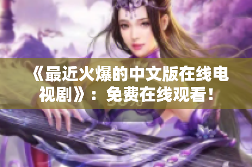 《最近火爆的中文版在线电视剧》：免费在线观看！