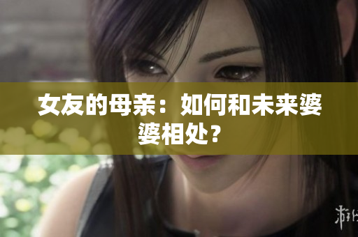 女友的母亲：如何和未来婆婆相处？