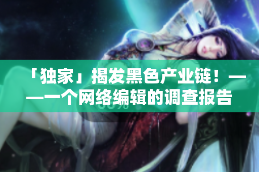 「独家」揭发黑色产业链！——一个网络编辑的调查报告