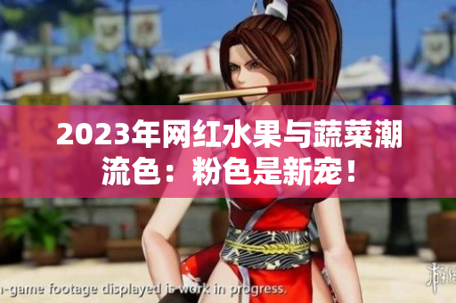 2023年网红水果与蔬菜潮流色：粉色是新宠！