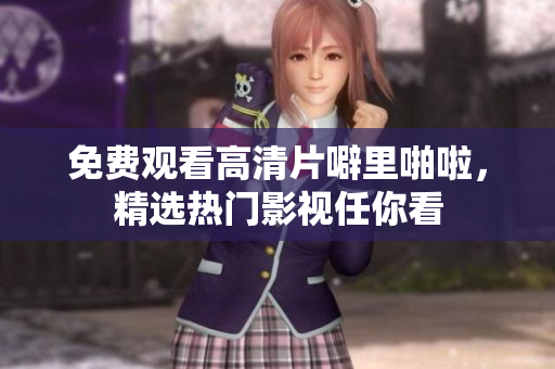 免费观看高清片噼里啪啦，精选热门影视任你看