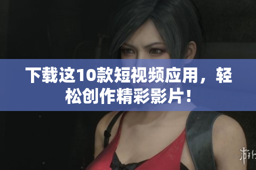 下载这10款短视频应用，轻松创作精彩影片！