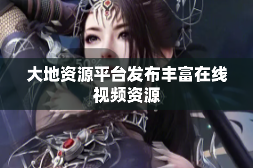 大地资源平台发布丰富在线视频资源