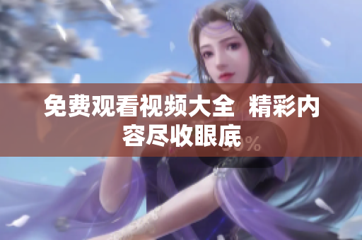 免费观看视频大全  精彩内容尽收眼底