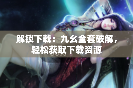 解锁下载：九幺全套破解，轻松获取下载资源