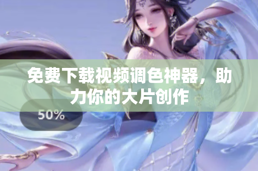 免费下载视频调色神器，助力你的大片创作