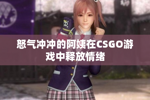 怒气冲冲的阿姨在CSGO游戏中释放情绪