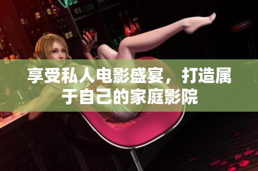 享受私人电影盛宴，打造属于自己的家庭影院