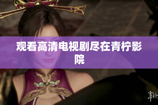 观看高清电视剧尽在青柠影院