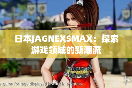 日本JAGNEXSMAX：探索游戏领域的新潮流