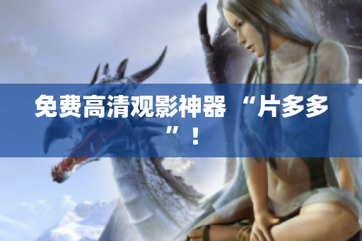免费高清观影神器 “片多多”！