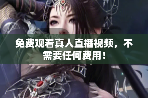 免费观看真人直播视频，不需要任何费用！