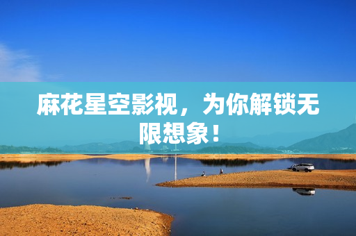 麻花星空影视，为你解锁无限想象！