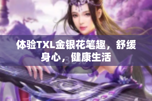 体验TXL金银花笔趣，舒缓身心，健康生活