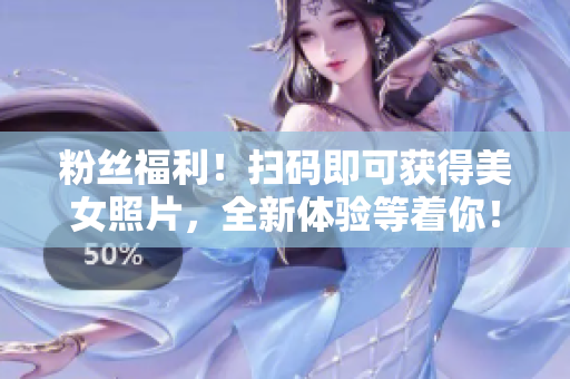 粉丝福利！扫码即可获得美女照片，全新体验等着你！