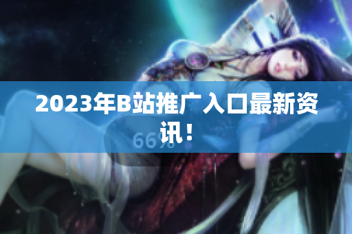 2023年B站推广入口最新资讯！
