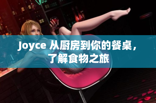 Joyce 从厨房到你的餐桌，了解食物之旅