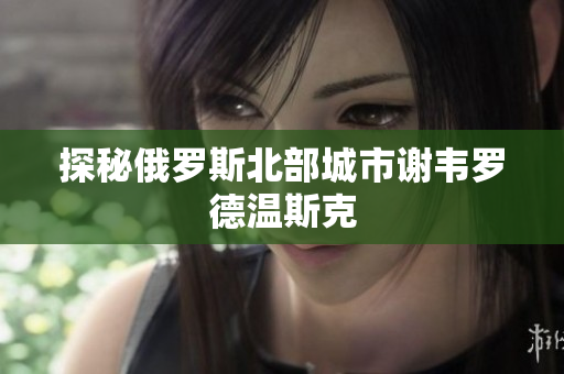 探秘俄罗斯北部城市谢韦罗德温斯克