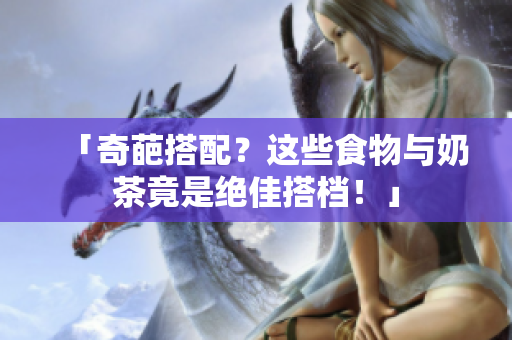 「奇葩搭配？这些食物与奶茶竟是绝佳搭档！」