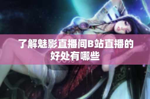 了解魅影直播间B站直播的好处有哪些