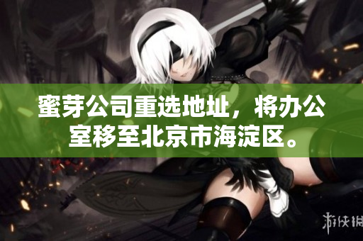 蜜芽公司重选地址，将办公室移至北京市海淀区。