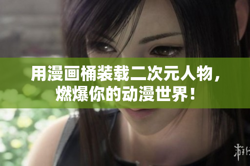 用漫画桶装载二次元人物，燃爆你的动漫世界！