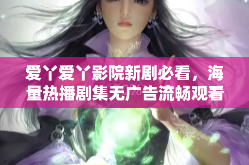 爱丫爱丫影院新剧必看，海量热播剧集无广告流畅观看