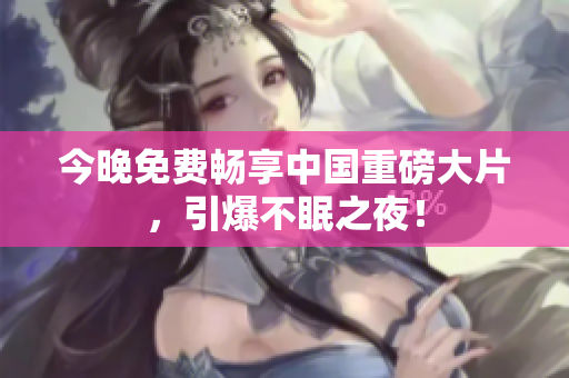 今晚免费畅享中国重磅大片，引爆不眠之夜！
