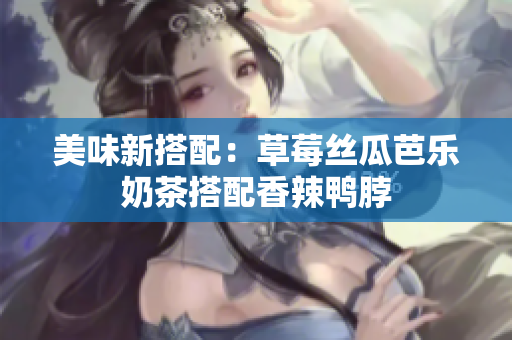 美味新搭配：草莓丝瓜芭乐奶茶搭配香辣鸭脖
