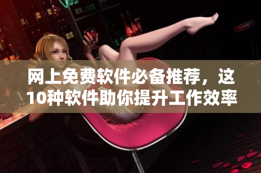 网上免费软件必备推荐，这10种软件助你提升工作效率！