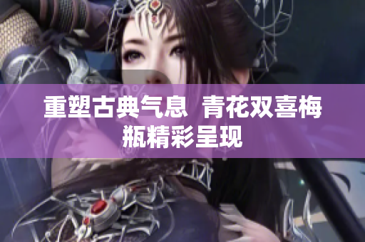 重塑古典气息  青花双喜梅瓶精彩呈现