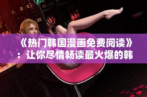 《热门韩国漫画免费阅读》：让你尽情畅读最火爆的韩漫！
