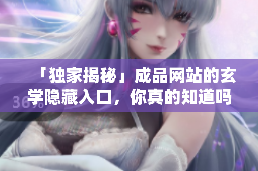 「独家揭秘」成品网站的玄学隐藏入口，你真的知道吗？