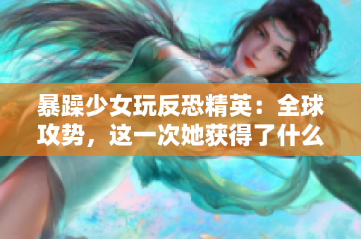 暴躁少女玩反恐精英：全球攻势，这一次她获得了什么惊喜？