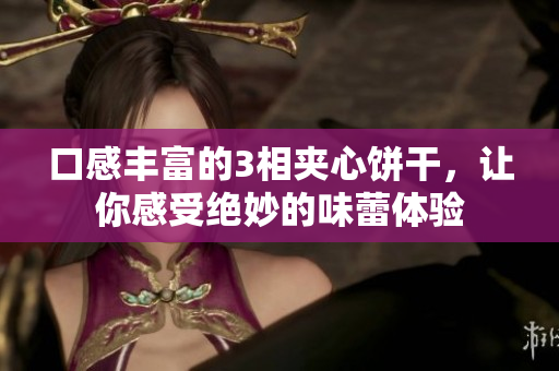 口感丰富的3相夹心饼干，让你感受绝妙的味蕾体验