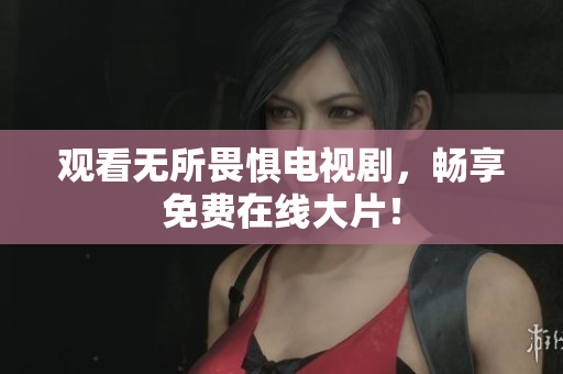 观看无所畏惧电视剧，畅享免费在线大片！