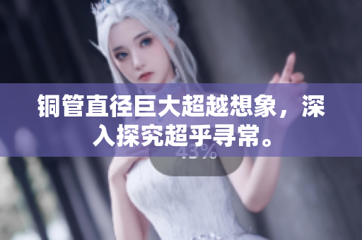 铜管直径巨大超越想象，深入探究超乎寻常。