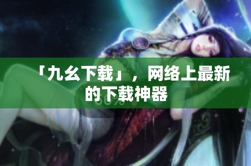 「九幺下载」，网络上最新的下载神器