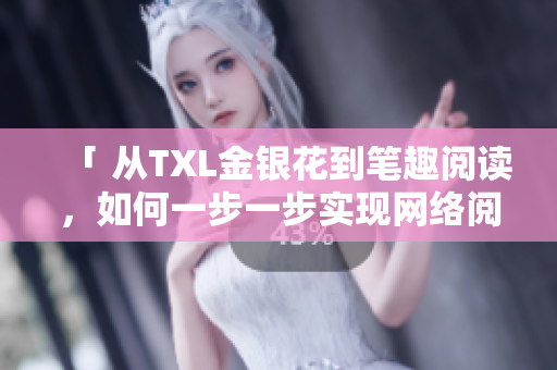 「 从TXL金银花到笔趣阅读，如何一步一步实现网络阅读的翻天覆地 」