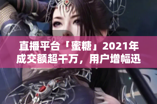 直播平台「蜜糖」2021年成交额超千万，用户增幅迅猛