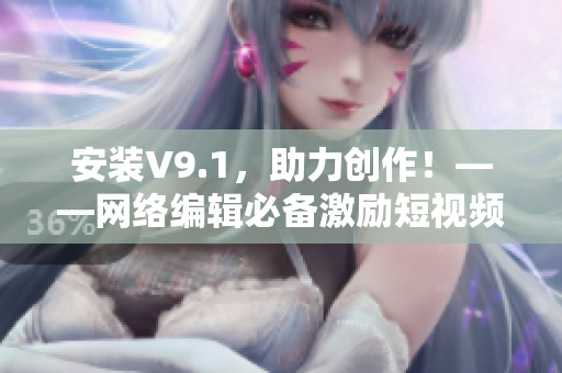 安装V9.1，助力创作！——网络编辑必备激励短视频素材推荐
