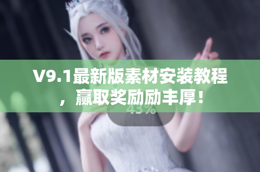 V9.1最新版素材安装教程，赢取奖励励丰厚！