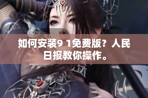 如何安装9 1免费版？人民日报教你操作。
