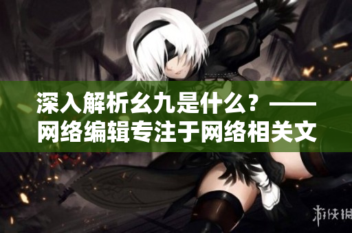 深入解析幺九是什么？——网络编辑专注于网络相关文章的探讨